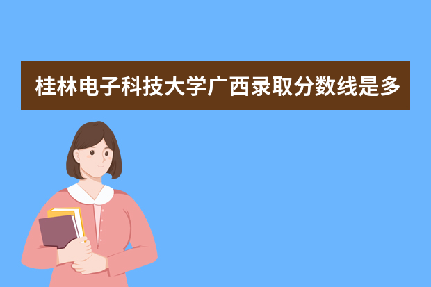 桂林电子科技大学广西录取分数线是多少 桂林电子科技大学广西招生人数多少